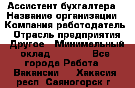 Ассистент бухгалтера › Название организации ­ Компания-работодатель › Отрасль предприятия ­ Другое › Минимальный оклад ­ 17 000 - Все города Работа » Вакансии   . Хакасия респ.,Саяногорск г.